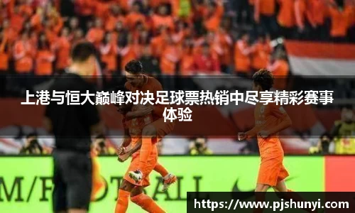 上港与恒大巅峰对决足球票热销中尽享精彩赛事体验