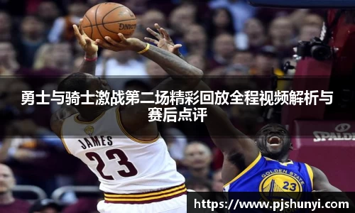 勇士与骑士激战第二场精彩回放全程视频解析与赛后点评