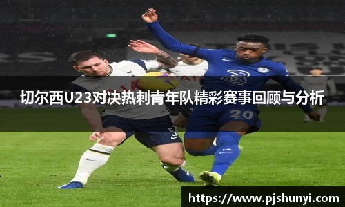 切尔西U23对决热刺青年队精彩赛事回顾与分析