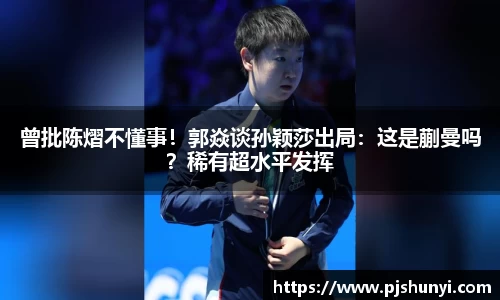 曾批陈熠不懂事！郭焱谈孙颖莎出局：这是蒯曼吗？稀有超水平发挥