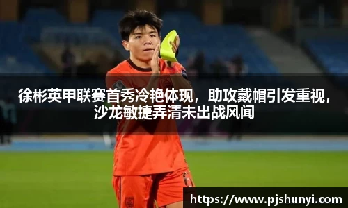 徐彬英甲联赛首秀冷艳体现，助攻戴帽引发重视，沙龙敏捷弄清未出战风闻