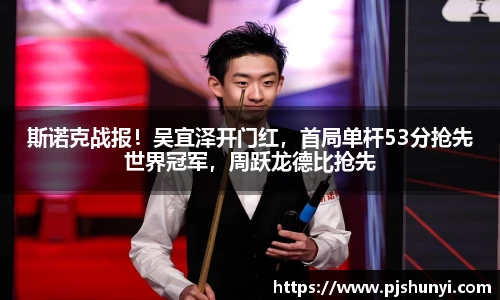 斯诺克战报！吴宜泽开门红，首局单杆53分抢先世界冠军，周跃龙德比抢先