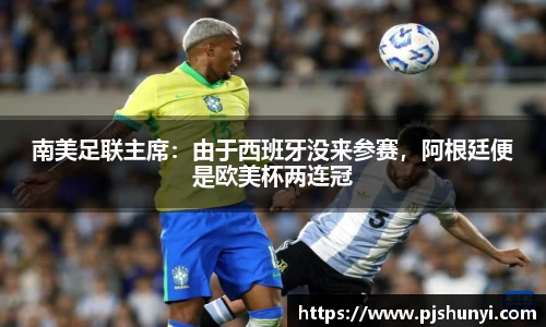 南美足联主席：由于西班牙没来参赛，阿根廷便是欧美杯两连冠